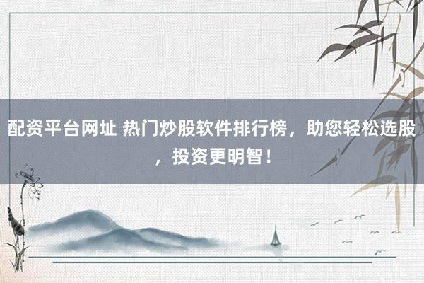配资平台网址 热门炒股软件排行榜，助您轻松选股，投资更明智！