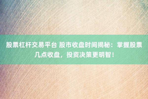 股票杠杆交易平台 股市收盘时间揭秘：掌握股票几点收盘，投资决策更明智！