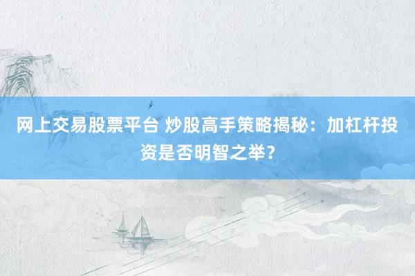网上交易股票平台 炒股高手策略揭秘：加杠杆投资是否明智之举？
