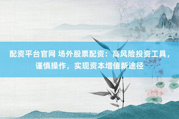 配资平台官网 场外股票配资：高风险投资工具，谨慎操作，实现资本增值新途径