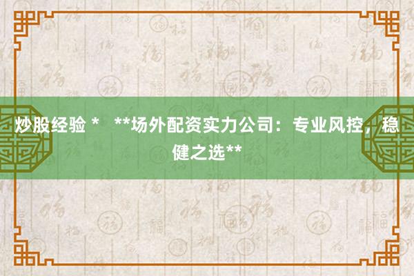炒股经验 *   **场外配资实力公司：专业风控，稳健之选**
