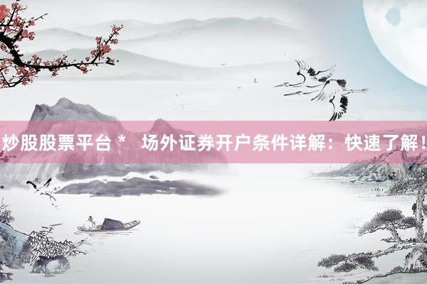 炒股股票平台 *   场外证券开户条件详解：快速了解！