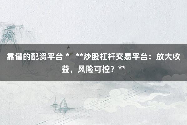 靠谱的配资平台 *   **炒股杠杆交易平台：放大收益，风险可控？**