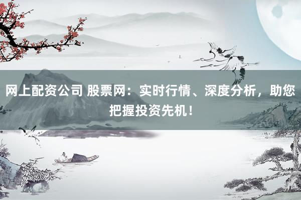 网上配资公司 股票网：实时行情、深度分析，助您把握投资先机！