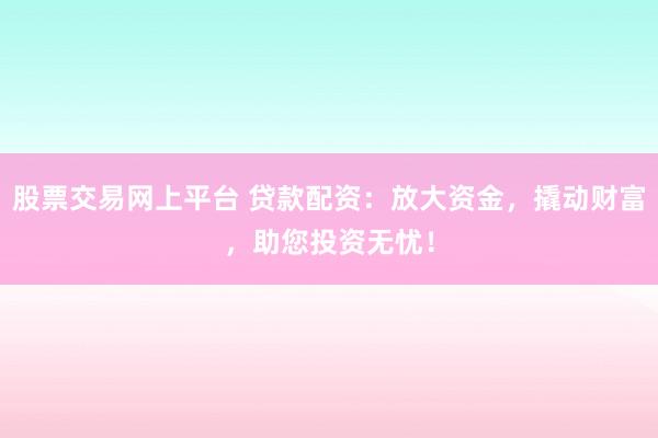 股票交易网上平台 贷款配资：放大资金，撬动财富，助您投资无忧！