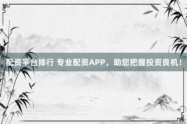 配资平台排行 专业配资APP，助您把握投资良机！