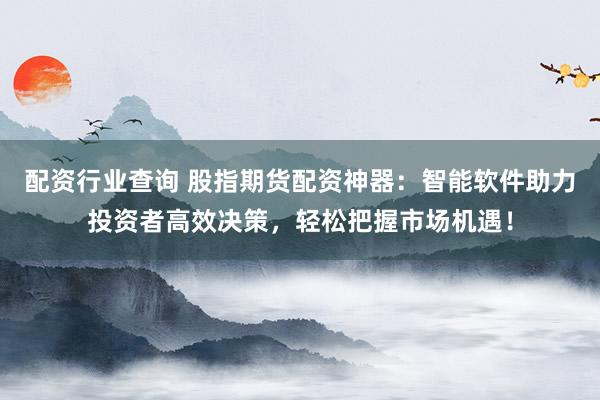配资行业查询 股指期货配资神器：智能软件助力投资者高效决策，轻松把握市场机遇！