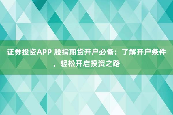 证券投资APP 股指期货开户必备：了解开户条件，轻松开启投资之路