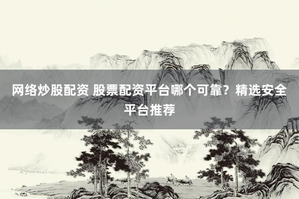 网络炒股配资 股票配资平台哪个可靠？精选安全平台推荐