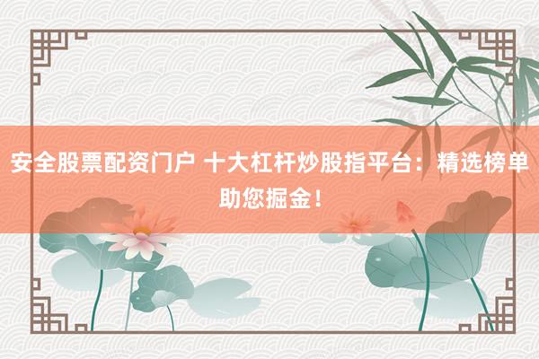 安全股票配资门户 十大杠杆炒股指平台：精选榜单助您掘金！