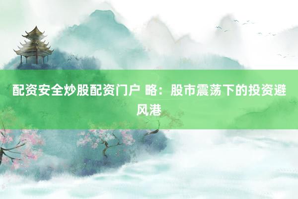 配资安全炒股配资门户 略：股市震荡下的投资避风港
