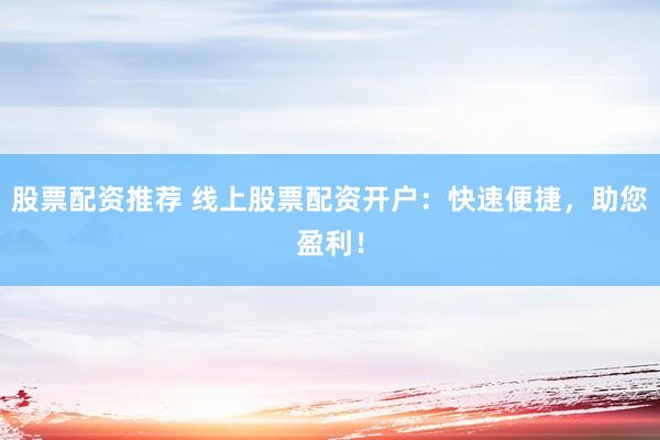 股票配资推荐 线上股票配资开户：快速便捷，助您盈利！