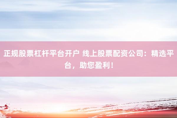 正规股票杠杆平台开户 线上股票配资公司：精选平台，助您盈利！