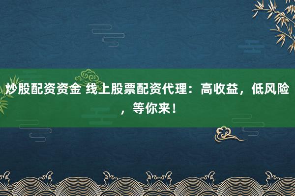 炒股配资资金 线上股票配资代理：高收益，低风险，等你来！