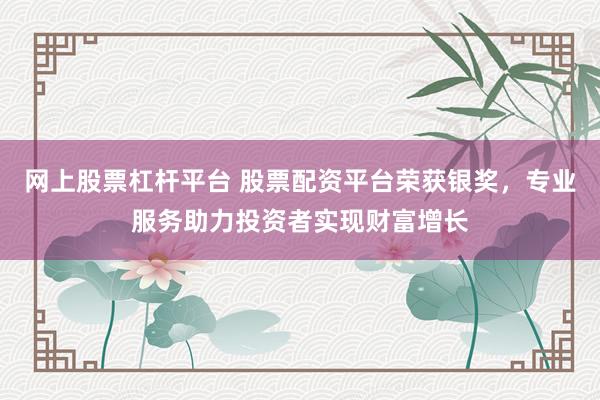 网上股票杠杆平台 股票配资平台荣获银奖，专业服务助力投资者实现财富增长