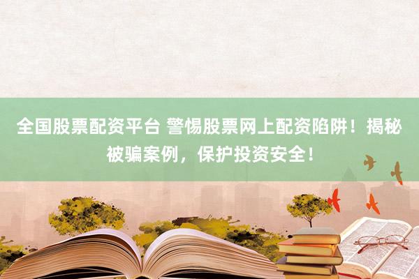 全国股票配资平台 警惕股票网上配资陷阱！揭秘被骗案例，保护投资安全！