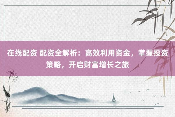 在线配资 配资全解析：高效利用资金，掌握投资策略，开启财富增长之旅