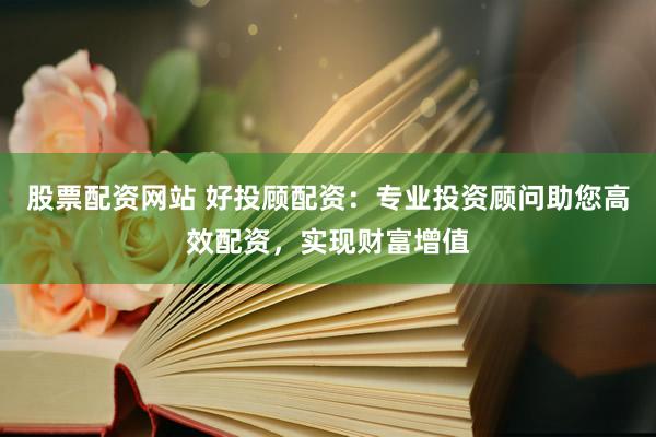股票配资网站 好投顾配资：专业投资顾问助您高效配资，实现财富增值