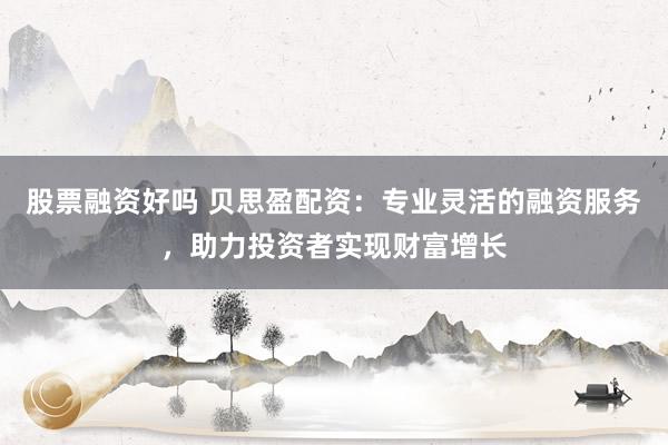 股票融资好吗 贝思盈配资：专业灵活的融资服务，助力投资者实现财富增长