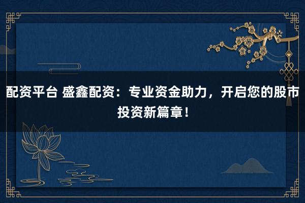 配资平台 盛鑫配资：专业资金助力，开启您的股市投资新篇章！