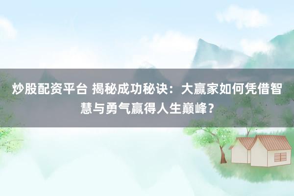 炒股配资平台 揭秘成功秘诀：大赢家如何凭借智慧与勇气赢得人生巅峰？