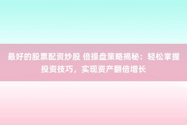 最好的股票配资炒股 倍操盘策略揭秘：轻松掌握投资技巧，实现资产翻倍增长