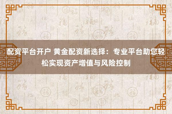 配资平台开户 黄金配资新选择：专业平台助您轻松实现资产增值与风险控制