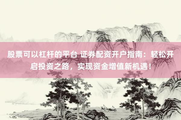 股票可以杠杆的平台 证券配资开户指南：轻松开启投资之路，实现资金增值新机遇！