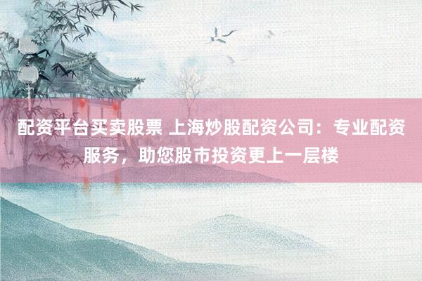 配资平台买卖股票 上海炒股配资公司：专业配资服务，助您股市投资更上一层楼