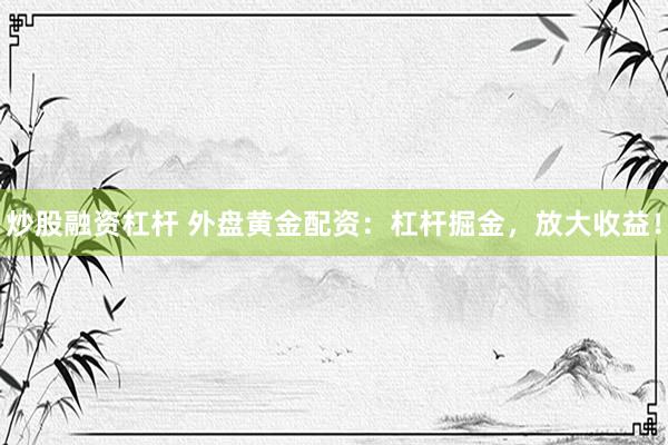炒股融资杠杆 外盘黄金配资：杠杆掘金，放大收益！