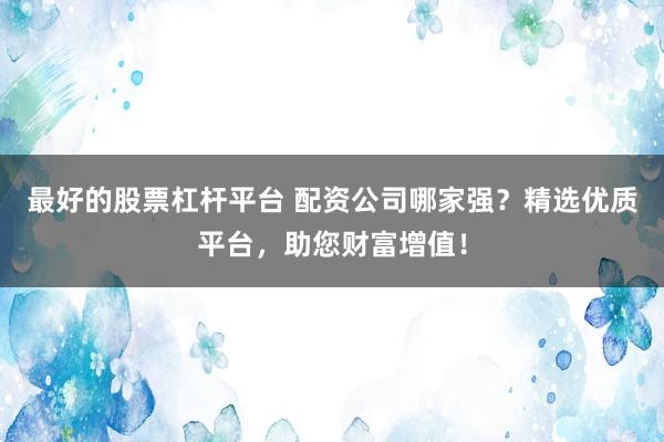 最好的股票杠杆平台 配资公司哪家强？精选优质平台，助您财富增值！