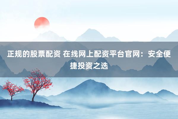 正规的股票配资 在线网上配资平台官网：安全便捷投资之选