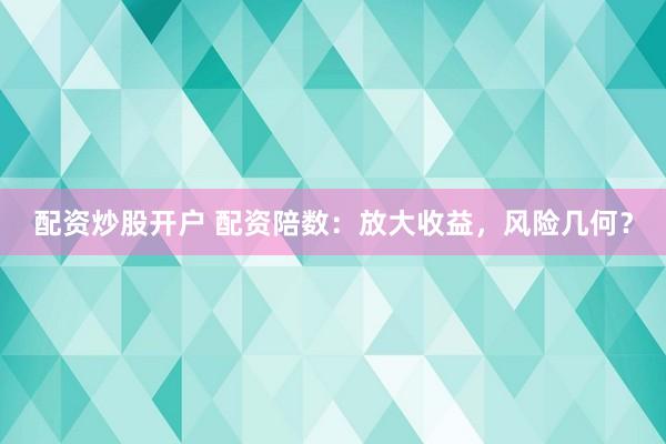 配资炒股开户 配资陪数：放大收益，风险几何？