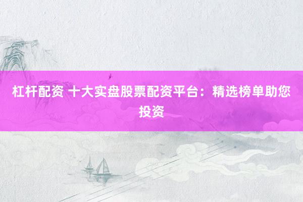 杠杆配资 十大实盘股票配资平台：精选榜单助您投资