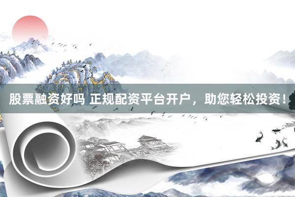 股票融资好吗 正规配资平台开户，助您轻松投资！