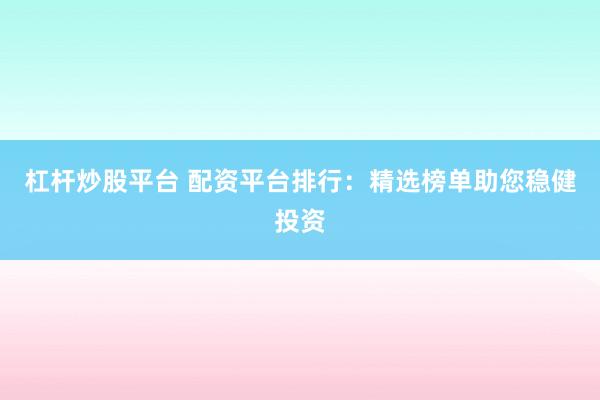 杠杆炒股平台 配资平台排行：精选榜单助您稳健投资