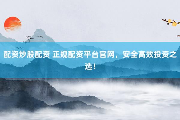 配资炒股配资 正规配资平台官网，安全高效投资之选！