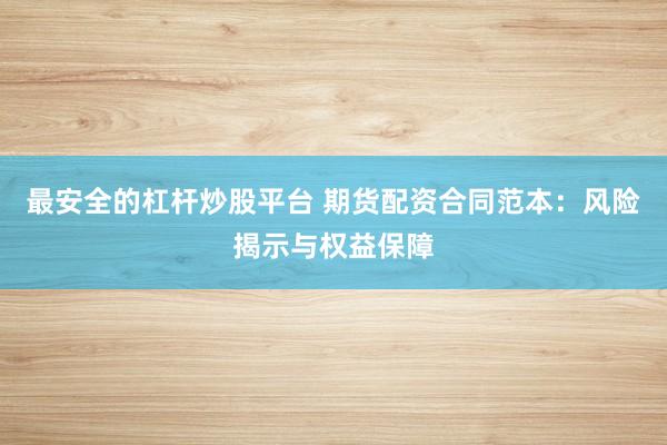 最安全的杠杆炒股平台 期货配资合同范本：风险揭示与权益保障