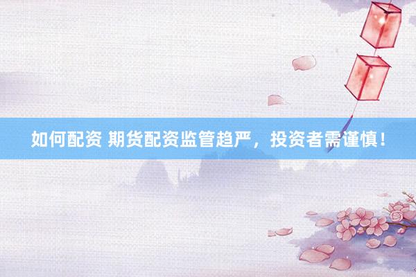 如何配资 期货配资监管趋严，投资者需谨慎！