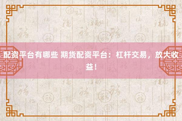 配资平台有哪些 期货配资平台：杠杆交易，放大收益！