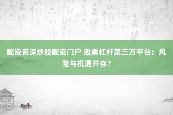 配资资深炒股配资门户 股票杠杆第三方平台：风险与机遇并存？