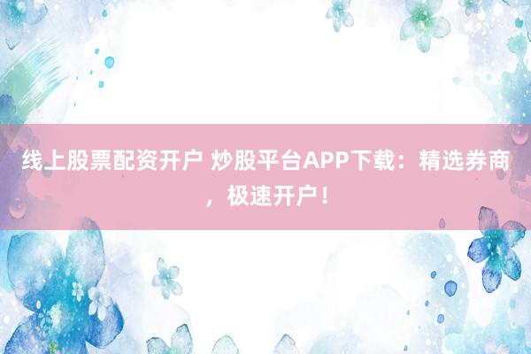 线上股票配资开户 炒股平台APP下载：精选券商，极速开户！