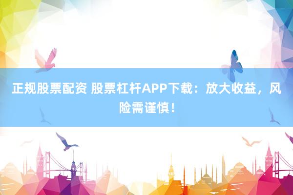 正规股票配资 股票杠杆APP下载：放大收益，风险需谨慎！