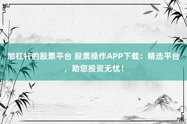 加杠杆的股票平台 股票操作APP下载：精选平台，助您投资无忧！