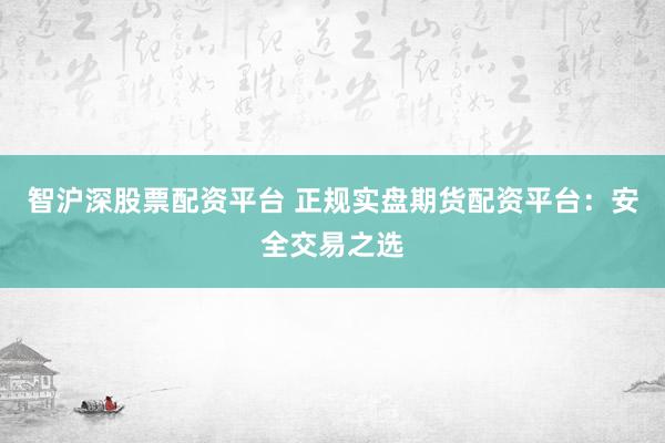 智沪深股票配资平台 正规实盘期货配资平台：安全交易之选