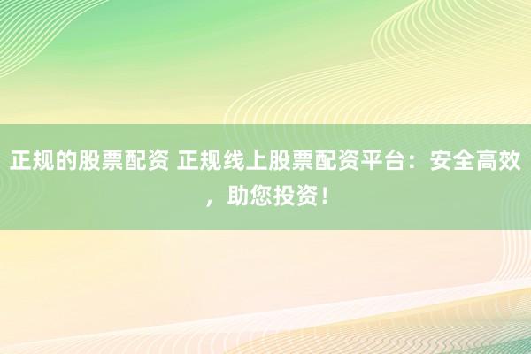 正规的股票配资 正规线上股票配资平台：安全高效，助您投资！