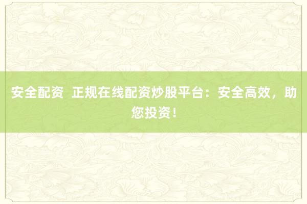 安全配资  正规在线配资炒股平台：安全高效，助您投资！