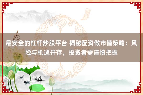 最安全的杠杆炒股平台 揭秘配资做市值策略：风险与机遇并存，投资者需谨慎把握
