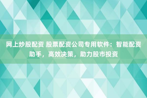 网上炒股配资 股票配资公司专用软件：智能配资助手，高效决策，助力股市投资