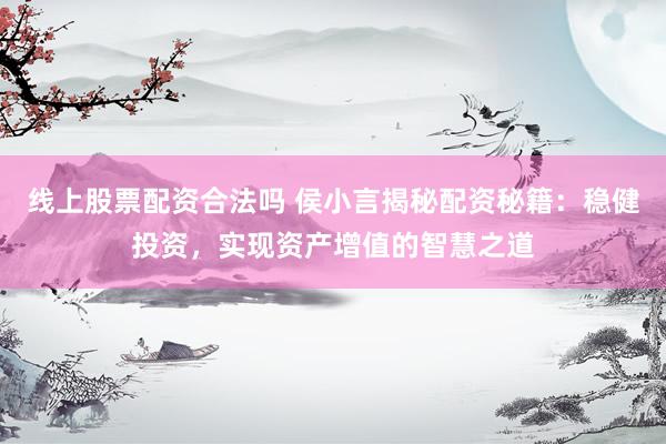 线上股票配资合法吗 侯小言揭秘配资秘籍：稳健投资，实现资产增值的智慧之道